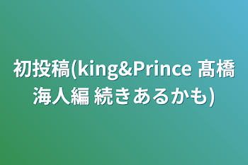 初投稿(king&Prince  髙橋海人編   続きあるかも)