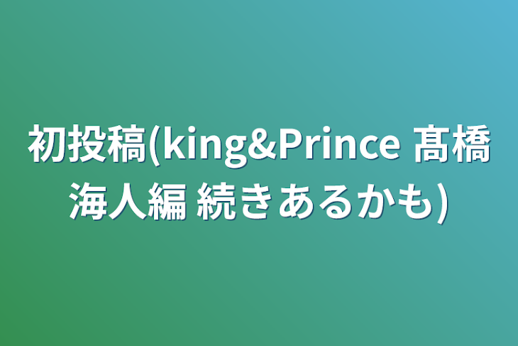 「初投稿(king&Prince  髙橋海人編   続きあるかも)」のメインビジュアル