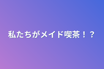 私たちがメイド喫茶！？