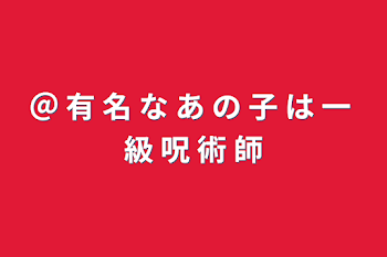 ＠ 有 名 な あ の 子 は 一 級 呪 術 師