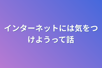 インターネットには気をつけようって話