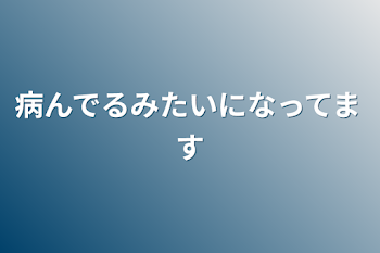 病んでるみたいになってます