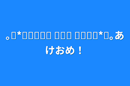 ｡⋆*ᴴᴬᴾᴾᵞ ᴺᴱᵂ ᵞᴱᴬᴿ*⋆｡あけおめ！