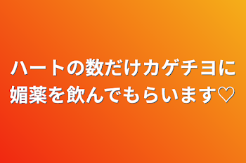 ハートの数だけカゲチヨに媚薬を飲んでもらいます♡