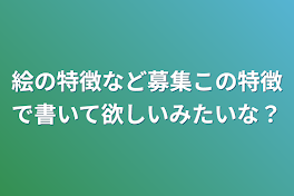 絵の特徴など募集この特徴で書いて欲しいみたいな？