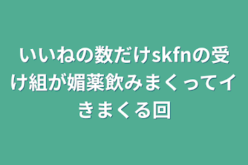 「いいねの数だけskfnの受け組が媚薬飲みまくってイきまくる回」のメインビジュアル