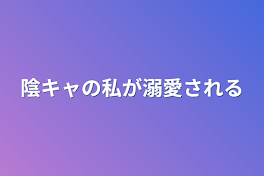 陰キャの私が溺愛される