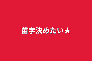 苗字決めたい★