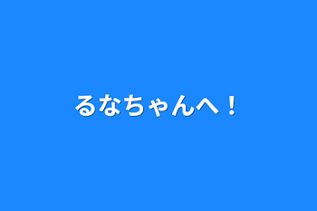 るなちゃんへ！