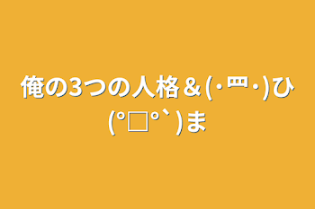 俺の3つの人格＆(˙罒˙)ひ(°□°`)ま