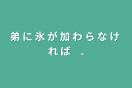 弟 に 氷 が 加 わ ら な け れ ば　.