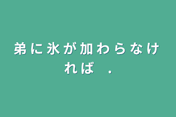 弟 に 氷 が 加 わ ら な け れ ば　.