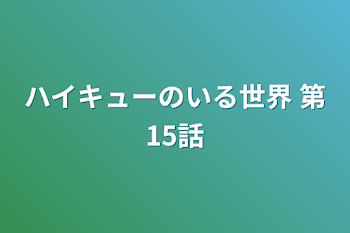 ハイキューのいる世界     第15話