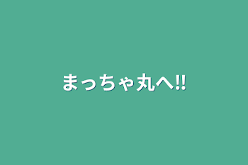 まっちゃ丸へ‼︎