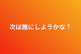 次は誰にしようかな？