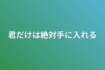 君だけは絶対手に入れる