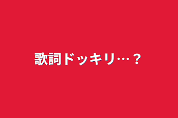 歌詞ドッキリ…？