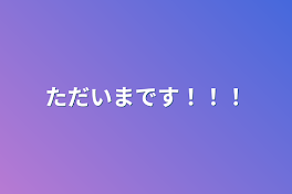 ただいまです！！！