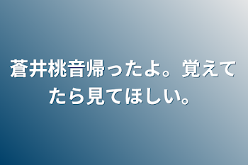 蒼井桃音帰ったよ。覚えてたら見てほしい。