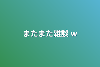 またまた雑談 w