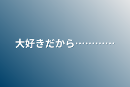 大好きだから…………