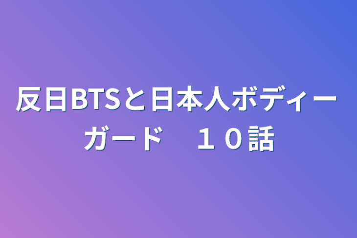 「反日BTSと日本人ボディーガード　１０話」のメインビジュアル