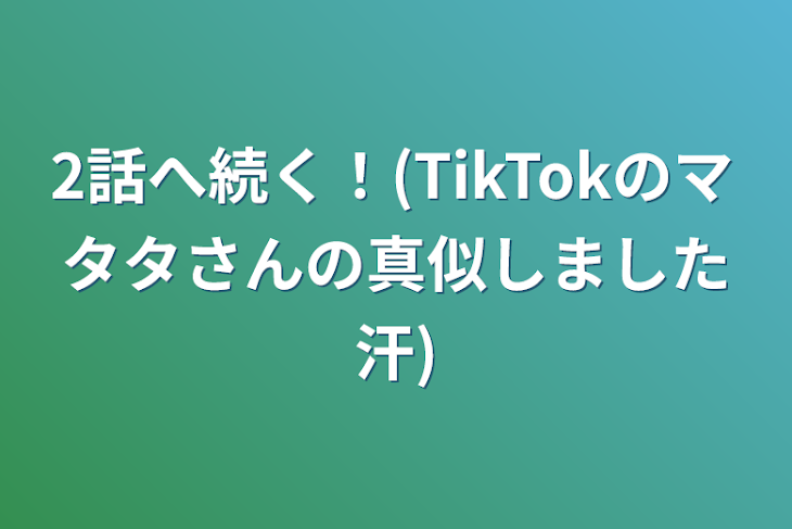 「2話へ続く！(TikTokのマタタさんの真似しました汗)」のメインビジュアル