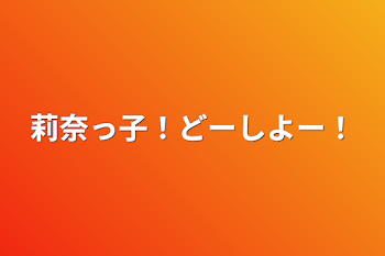 莉奈っ子！どーしよー！