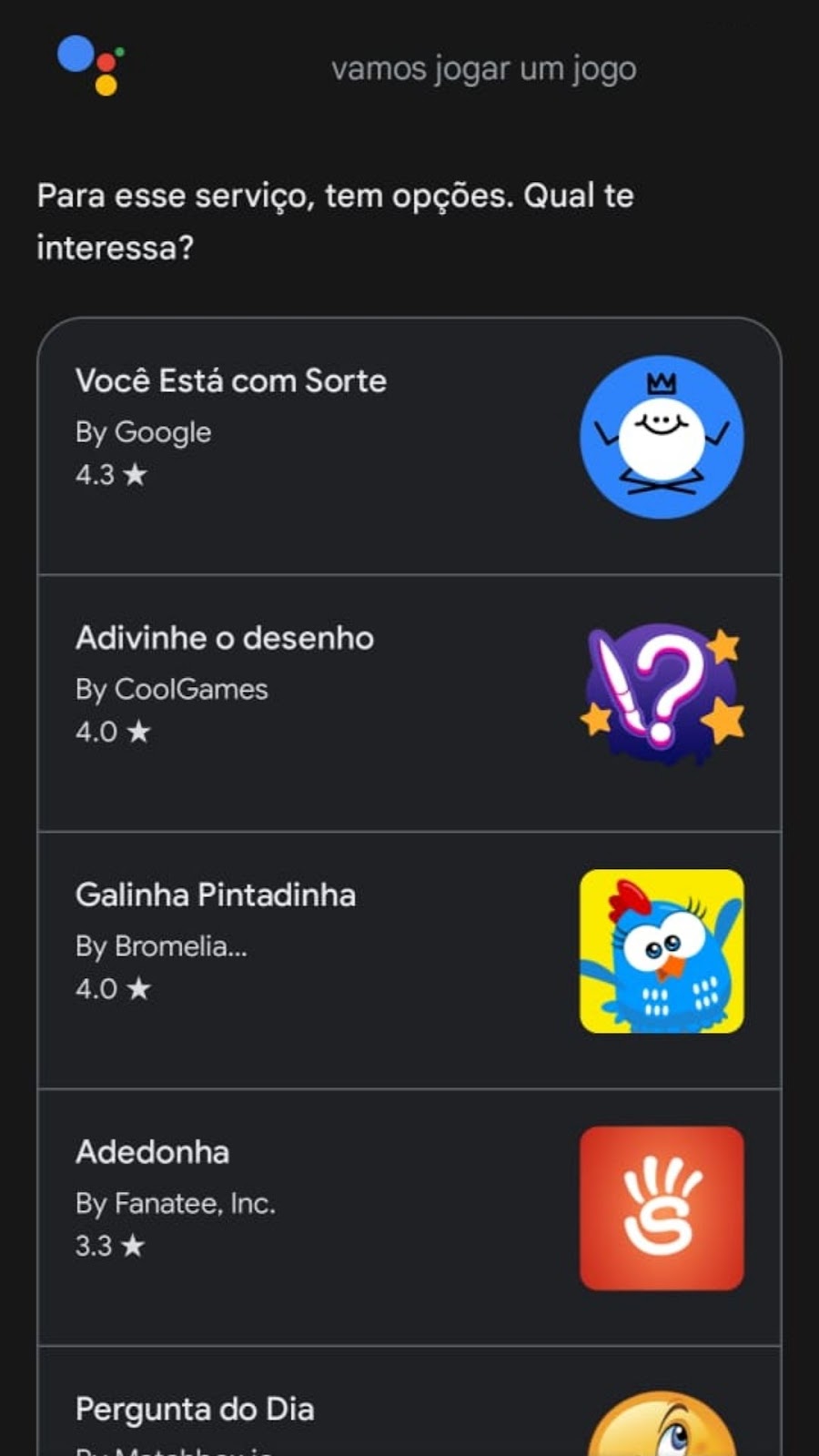 A imagem mostra um print da tela do assistente do google. Nele, o usuário diz: vamos jogar um jogo e o assistente responde: para esse serviço, tem opções. Qual te interessa.
Em seguida o assistente do google mostra uma lista com os seguintes jogos:
Você está com sorte
Adivinhe o desenho
Galinha Pintadinha
Adedonha
Pergunta do dia