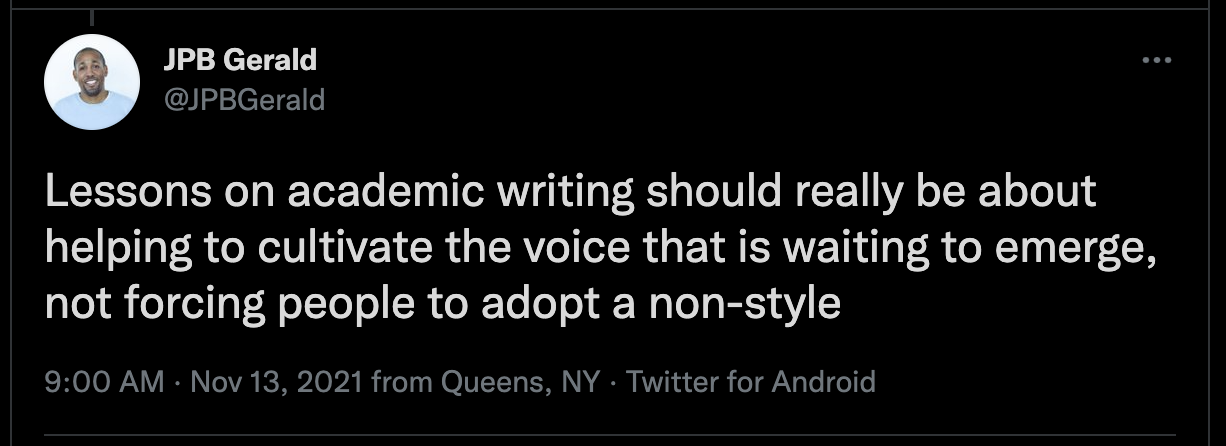 Tweet by @JPBGerald on November 13, 2021 says: Lessons on academic writing should really be about helping to cultivate the voice that is waiting to emerge, not forcing people to adopt a non-style