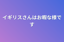 イギリスさんはお暇な様です