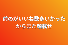 前のがいいね数多いかったからまた顔載せ