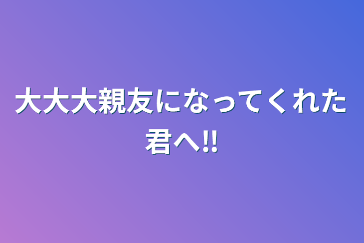 「大大大親友になってくれた君へ‼️」のメインビジュアル