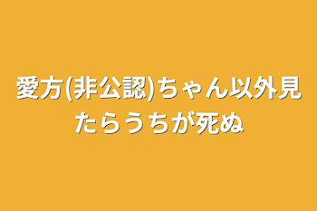 愛方(非公認)ちゃん以外見たらうちが死ぬ