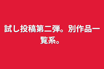 試し投稿第二弾。別作品一覧系。