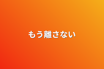 もう離さない