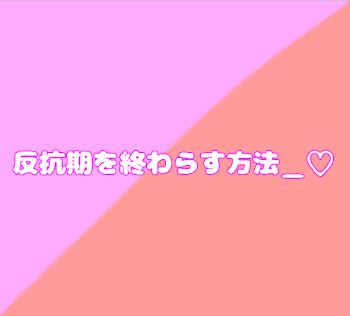 反抗期を終わらす方法＿♡