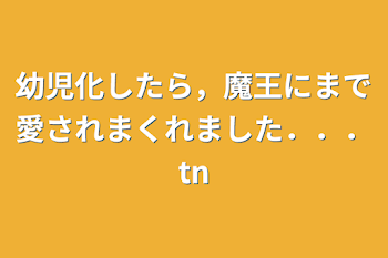 幼児化したら，魔王にまで愛されまくれました．．．tn