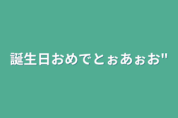 誕生日おめでとぉあぉお"