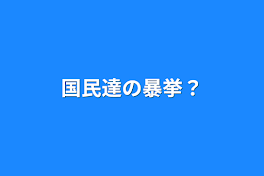 国民達の暴挙？