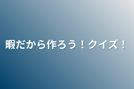 暇だから作ろう！クイズ！