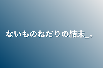 ないものねだりの結末_。