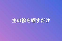 主の絵を晒すだけ