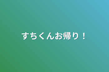 すちくんお帰り！