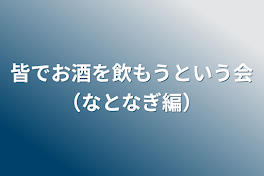 皆でお酒を飲もうという会（なとなぎ編）