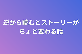 逆から読むとストーリーがちょと変わる話