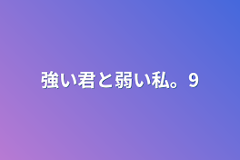 強い君と弱い私。9