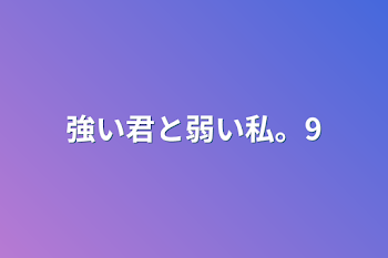 強い君と弱い私。9