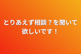 とりあえず相談？を聞いて欲しいです！