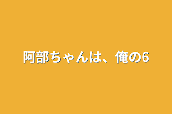 「阿部ちゃんは、俺の6」のメインビジュアル